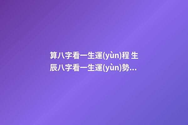 算八字看一生運(yùn)程 生辰八字看一生運(yùn)勢，查看生辰八字和運(yùn)勢